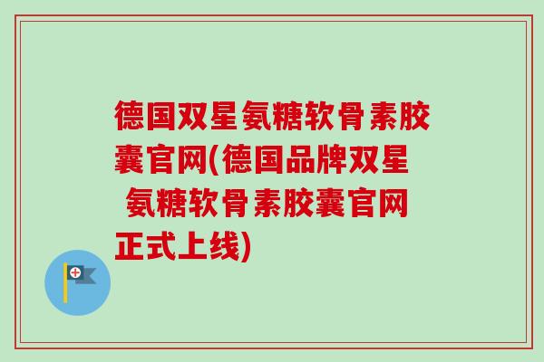 德国双星氨糖软骨素胶囊官网(德国品牌双星 氨糖软骨素胶囊官网正式上线)