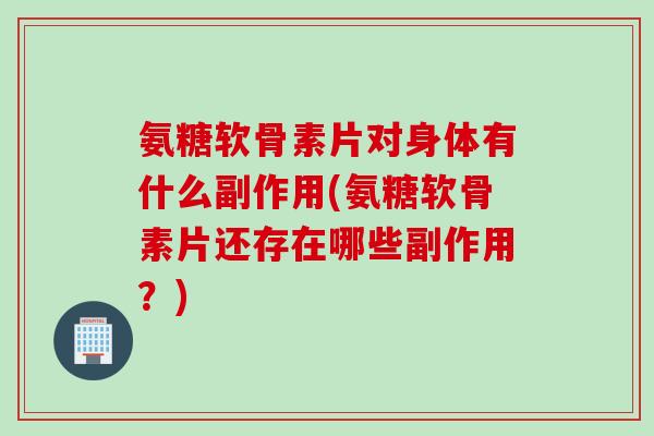 氨糖软骨素片对身体有什么副作用(氨糖软骨素片还存在哪些副作用？)