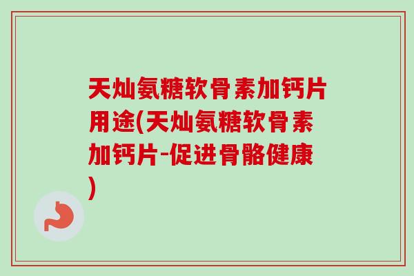 天灿氨糖软骨素加钙片用途(天灿氨糖软骨素加钙片-促进骨骼健康)