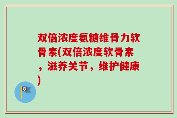 双倍浓度氨糖维骨力软骨素(双倍浓度软骨素，滋养关节，维护健康)