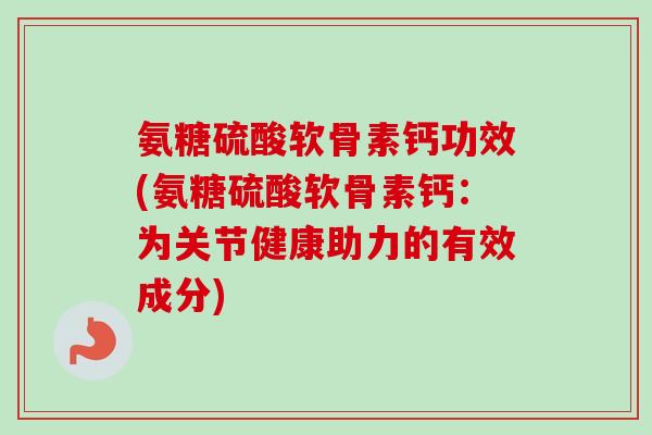 氨糖硫酸软骨素钙功效(氨糖硫酸软骨素钙：为关节健康助力的有效成分)