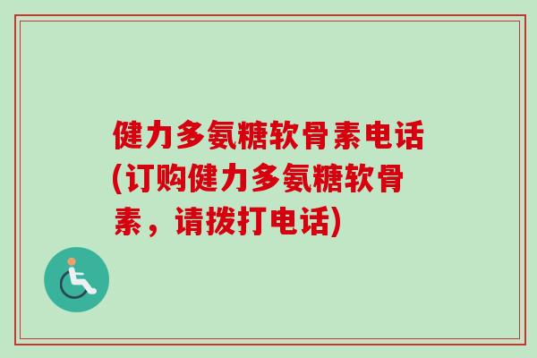 健力多氨糖软骨素电话(订购健力多氨糖软骨素，请拨打电话)