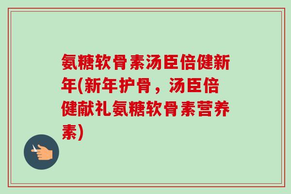 氨糖软骨素汤臣倍健新年(新年护骨，汤臣倍健献礼氨糖软骨素营养素)