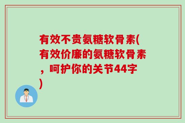 有效不贵氨糖软骨素(有效价廉的氨糖软骨素，呵护你的关节44字)
