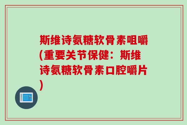 斯维诗氨糖软骨素咀嚼(重要关节保健：斯维诗氨糖软骨素口腔嚼片)