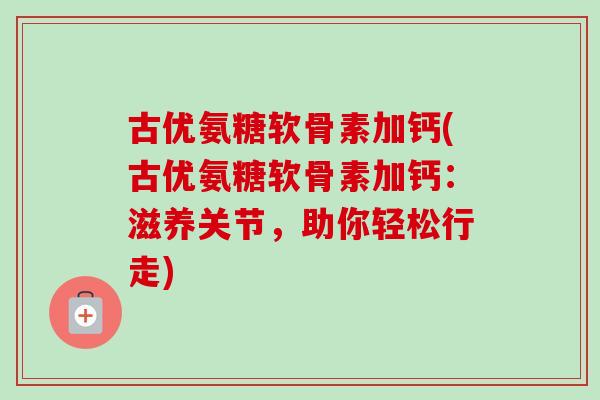 古优氨糖软骨素加钙(古优氨糖软骨素加钙：滋养关节，助你轻松行走)
