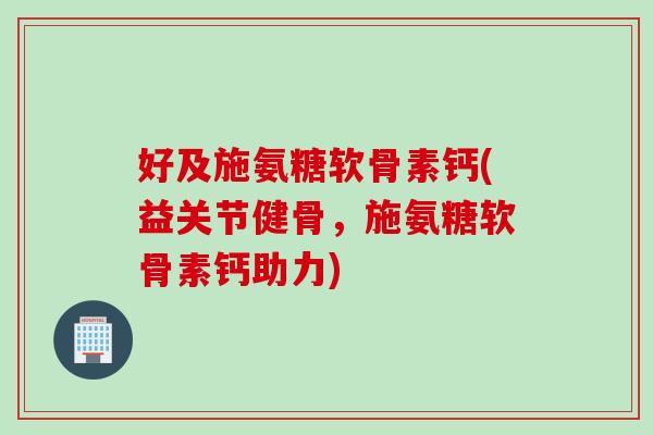 好及施氨糖软骨素钙(益关节健骨，施氨糖软骨素钙助力)