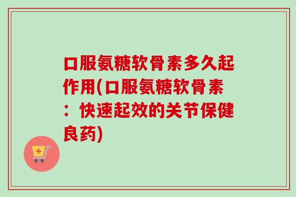 口服氨糖软骨素多久起作用(口服氨糖软骨素：快速起效的关节保健良药)