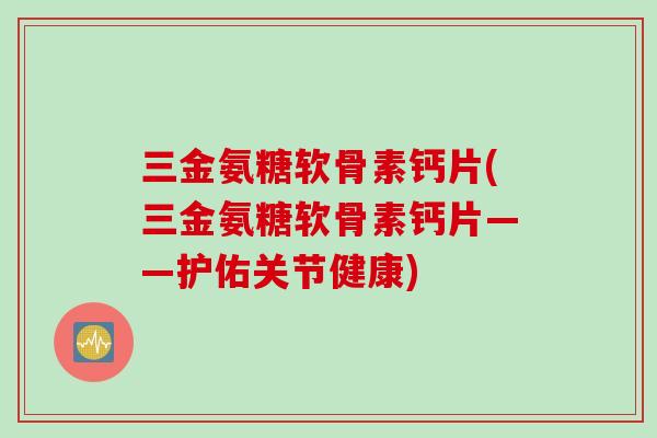 三金氨糖软骨素钙片(三金氨糖软骨素钙片——护佑关节健康)