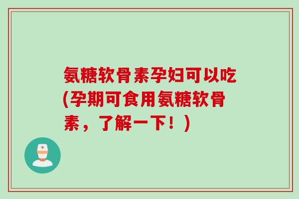 氨糖软骨素孕妇可以吃(孕期可食用氨糖软骨素，了解一下！)