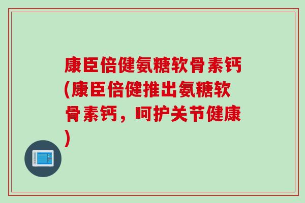 康臣倍健氨糖软骨素钙(康臣倍健推出氨糖软骨素钙，呵护关节健康)