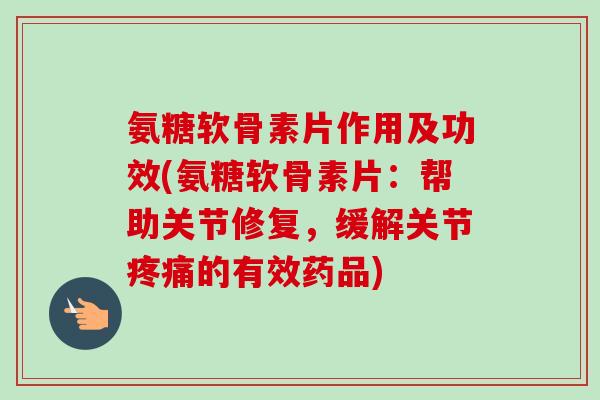 氨糖软骨素片作用及功效(氨糖软骨素片：帮助关节修复，缓解关节疼痛的有效药品)