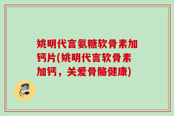 姚明代言氨糖软骨素加钙片(姚明代言软骨素加钙，关爱骨骼健康)