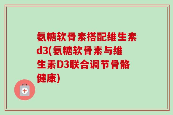 氨糖软骨素搭配维生素d3(氨糖软骨素与维生素D3联合调节骨骼健康)
