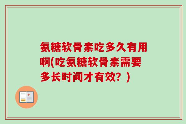 氨糖软骨素吃多久有用啊(吃氨糖软骨素需要多长时间才有效？)