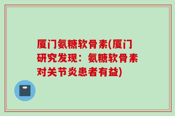 厦门氨糖软骨素(厦门研究发现：氨糖软骨素对关节炎患者有益)