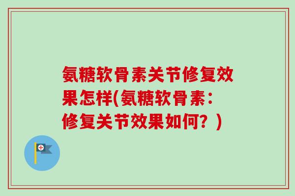 氨糖软骨素关节修复效果怎样(氨糖软骨素：修复关节效果如何？)