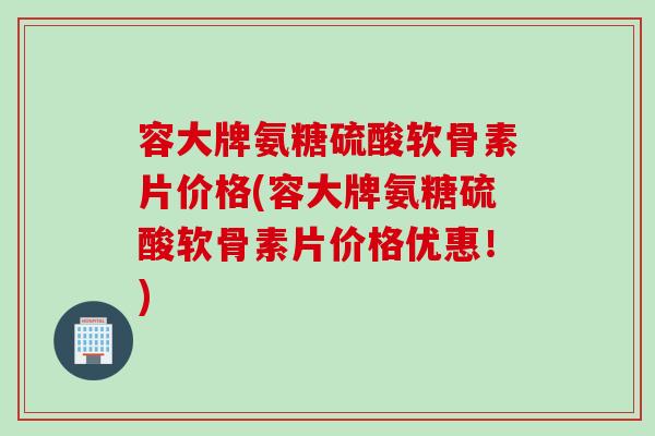 容大牌氨糖硫酸软骨素片价格(容大牌氨糖硫酸软骨素片价格优惠！)