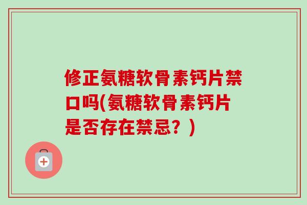 修正氨糖软骨素钙片禁口吗(氨糖软骨素钙片是否存在禁忌？)