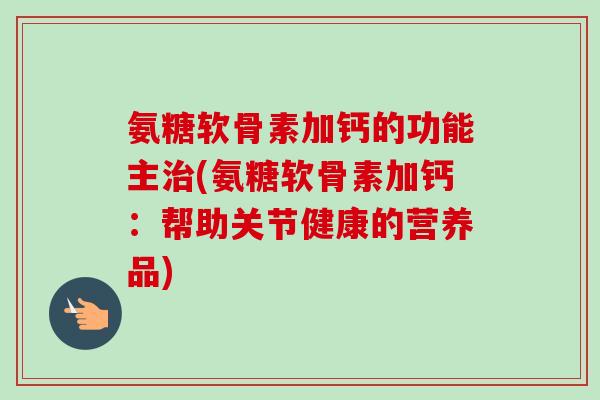 氨糖软骨素加钙的功能主治(氨糖软骨素加钙：帮助关节健康的营养品)