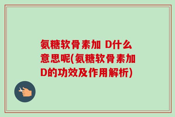 氨糖软骨素加 D什么意思呢(氨糖软骨素加D的功效及作用解析)