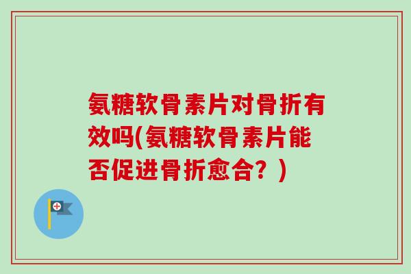 氨糖软骨素片对骨折有效吗(氨糖软骨素片能否促进骨折愈合？)