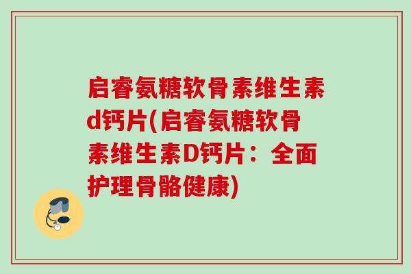 启睿氨糖软骨素维生素d钙片(启睿氨糖软骨素维生素D钙片：全面护理骨骼健康)