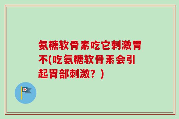 氨糖软骨素吃它刺激胃不(吃氨糖软骨素会引起胃部刺激？)