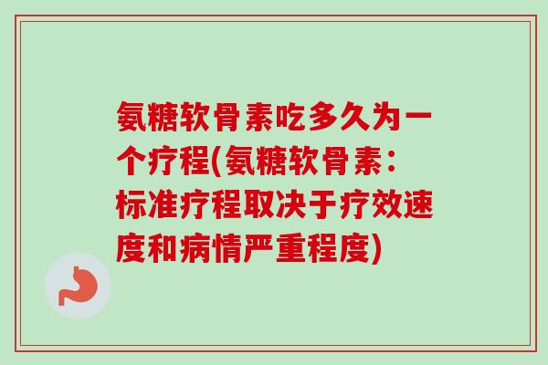 氨糖软骨素吃多久为一个疗程(氨糖软骨素：标准疗程取决于疗效速度和病情严重程度)