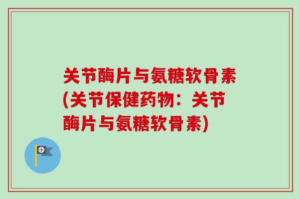 关节酶片与氨糖软骨素(关节保健药物：关节酶片与氨糖软骨素)