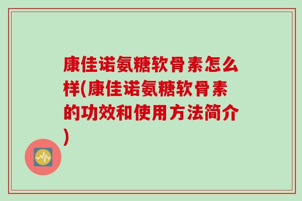 康佳诺氨糖软骨素怎么样(康佳诺氨糖软骨素的功效和使用方法简介)