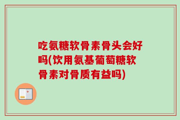 吃氨糖软骨素骨头会好吗(饮用氨基葡萄糖软骨素对骨质有益吗)