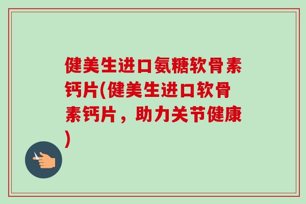 健美生进口氨糖软骨素钙片(健美生进口软骨素钙片，助力关节健康)