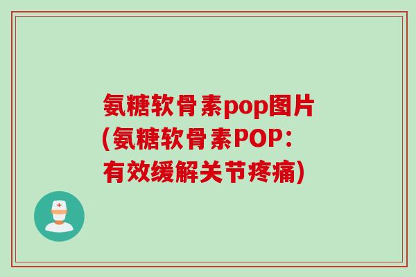 氨糖软骨素pop图片(氨糖软骨素POP：有效缓解关节疼痛)