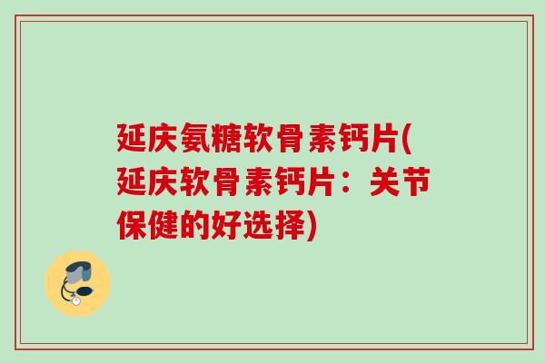 延庆氨糖软骨素钙片(延庆软骨素钙片：关节保健的好选择)