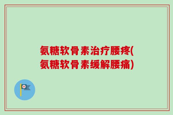 氨糖软骨素治疗腰疼(氨糖软骨素缓解腰痛)
