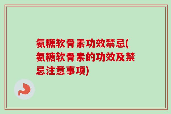 氨糖软骨素功效禁忌(氨糖软骨素的功效及禁忌注意事项)