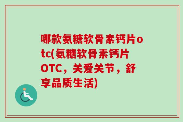 哪款氨糖软骨素钙片otc(氨糖软骨素钙片OTC，关爱关节，舒享品质生活)