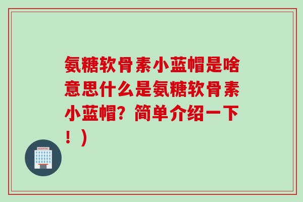 氨糖软骨素小蓝帽是啥意思什么是氨糖软骨素小蓝帽？简单介绍一下！)
