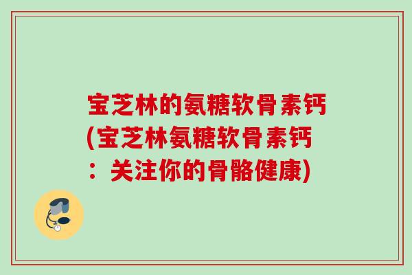 宝芝林的氨糖软骨素钙(宝芝林氨糖软骨素钙：关注你的骨骼健康)