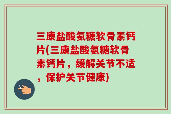 三康盐酸氨糖软骨素钙片(三康盐酸氨糖软骨素钙片，缓解关节不适，保护关节健康)