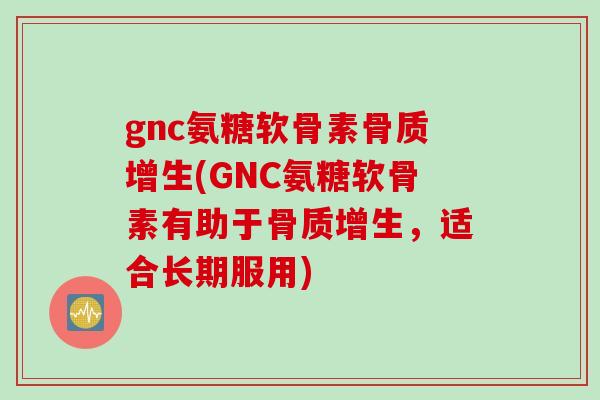 gnc氨糖软骨素(GNC氨糖软骨素有助于，适合长期服用)