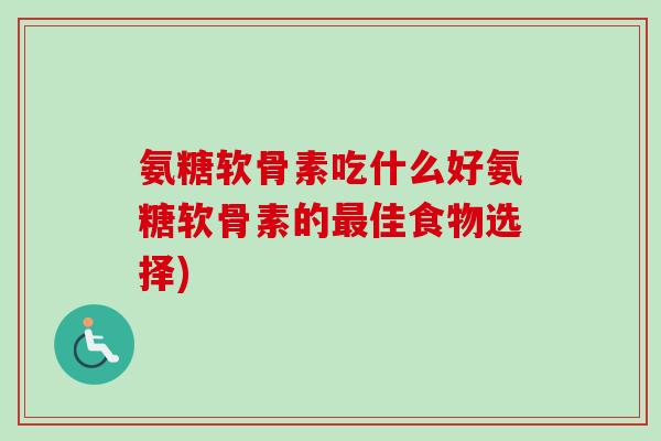 氨糖软骨素吃什么好氨糖软骨素的最佳食物选择)
