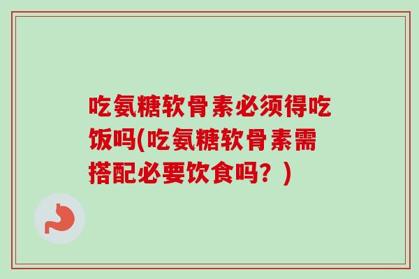 吃氨糖软骨素必须得吃饭吗(吃氨糖软骨素需搭配必要饮食吗？)
