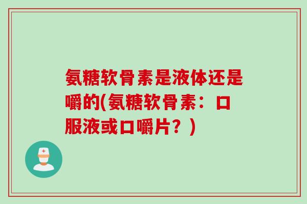 氨糖软骨素是液体还是嚼的(氨糖软骨素：口服液或口嚼片？)