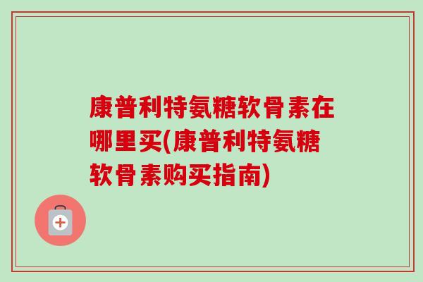 康普利特氨糖软骨素在哪里买(康普利特氨糖软骨素购买指南)