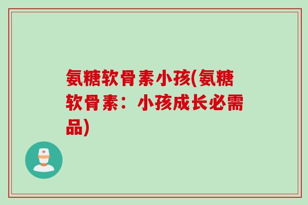 氨糖软骨素小孩(氨糖软骨素：小孩成长必需品)