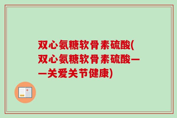 双心氨糖软骨素硫酸(双心氨糖软骨素硫酸——关爱关节健康)