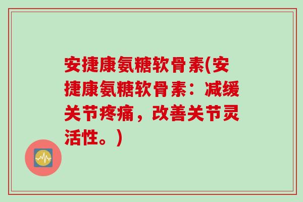 安捷康氨糖软骨素(安捷康氨糖软骨素：减缓关节疼痛，改善关节灵活性。)