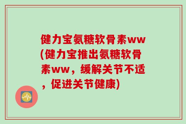健力宝氨糖软骨素ww(健力宝推出氨糖软骨素ww，缓解关节不适，促进关节健康)